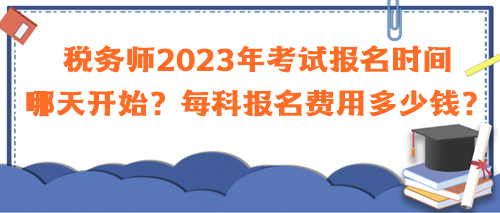 稅務(wù)師2023年考試報(bào)名時(shí)間哪天開(kāi)始？每科報(bào)名費(fèi)用多少錢(qián)？