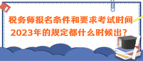 稅務(wù)師報(bào)名條件和要求考試時(shí)間2023年的規(guī)定都什么時(shí)候出？