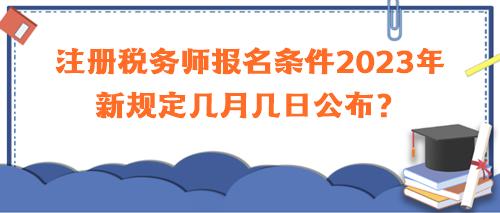 注冊(cè)稅務(wù)師報(bào)名條件2023年新規(guī)定幾月幾日公布？