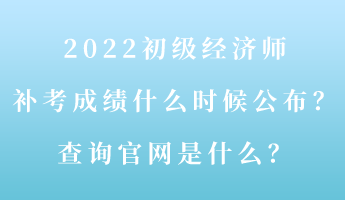 2022初級(jí)經(jīng)濟(jì)師補(bǔ)考成績(jī)什么時(shí)候公布？查詢(xún)官網(wǎng)是什么？