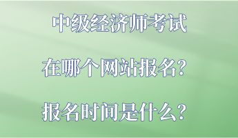 中級(jí)經(jīng)濟(jì)師考試在哪個(gè)網(wǎng)站報(bào)名？報(bào)名時(shí)間是什么？