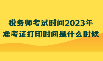 稅務(wù)師考試時(shí)間2023年準(zhǔn)考證打印時(shí)間是什么時(shí)候？