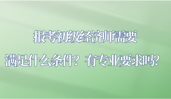 報(bào)考初級經(jīng)濟(jì)師需要滿足什么條件？有專業(yè)要求嗎？