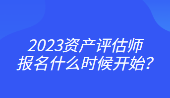 2023資產(chǎn)評(píng)估師報(bào)名什么時(shí)候開(kāi)始？