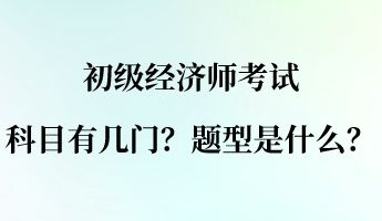 初級經(jīng)濟師考試科目有幾門？題型是什么？