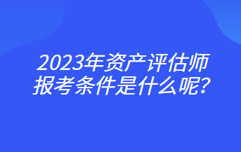 2023年資產(chǎn)評估師報考條件是什么呢？