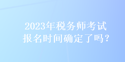 2023年稅務(wù)師考試報名時間確定了嗎？