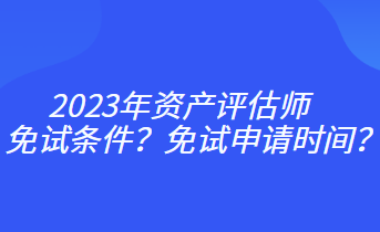 2023年資產(chǎn)評估師免試條件？免試申請時間？