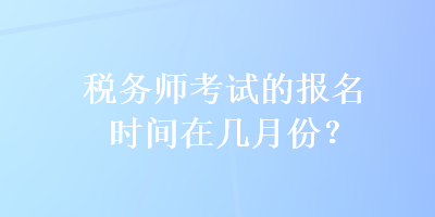 稅務(wù)師考試的報(bào)名時(shí)間在幾月份？