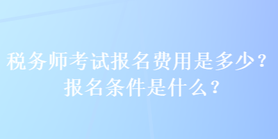 稅務(wù)師考試報(bào)名費(fèi)用是多少？報(bào)名條件是什么？