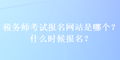 稅務(wù)師考試報(bào)名網(wǎng)站是哪個(gè)？什么時(shí)候報(bào)名？