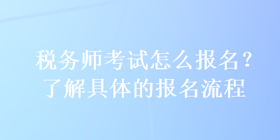 稅務(wù)師考試怎么報(bào)名？了解具體的報(bào)名流程