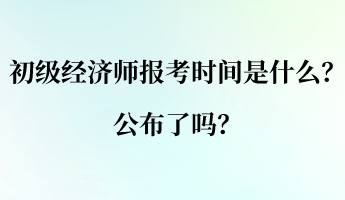 初級經(jīng)濟(jì)師的報考時間是什么？公布了嗎？