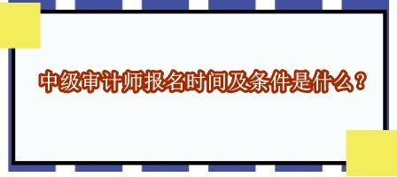 中級審計師報名時間及條件是什么？