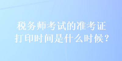 稅務(wù)師考試的準(zhǔn)考證打印時(shí)間是什么時(shí)候？