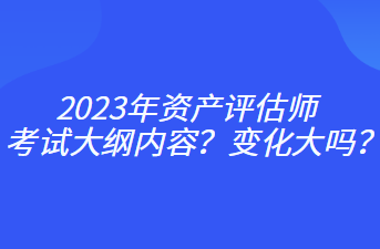 2023年資產(chǎn)評估師考試大綱內(nèi)容？變化大嗎？