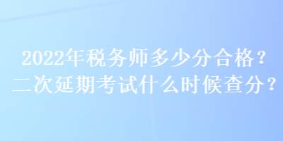 2022年稅務(wù)師多少分合格？二次延期考試什么時(shí)候查分？