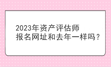 2023年資產(chǎn)評(píng)估師報(bào)名網(wǎng)址和去年一樣嗎？