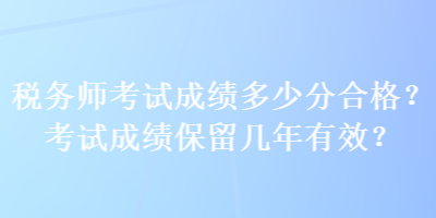 稅務(wù)師考試成績多少分合格？考試成績保留幾年有效？