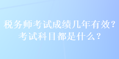 稅務(wù)師考試成績幾年有效？考試科目都是什么？