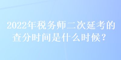 2022年稅務(wù)師二次延考的查分時間是什么時候？