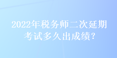 2022年稅務師二次延期考試多久出成績？