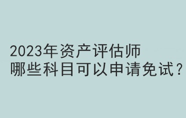 2023年資產(chǎn)評(píng)估師哪些科目可以申請(qǐng)免試？