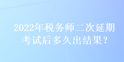 2022年稅務(wù)師二次延期考試后多久出結(jié)果？