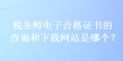 稅務(wù)師電子合格證書(shū)的查詢和下載網(wǎng)站是哪個(gè)？