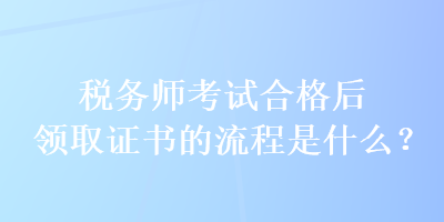 稅務(wù)師考試合格后領(lǐng)取證書的流程是什么？