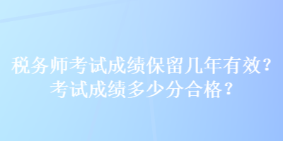 稅務(wù)師考試成績(jī)保留幾年有效？考試成績(jī)多少分合格？