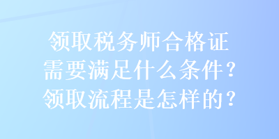 領(lǐng)取稅務(wù)師合格證需要滿足什么條件？領(lǐng)取流程是怎樣的？