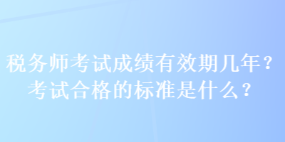 稅務(wù)師考試成績有效期幾年？考試合格的標(biāo)準(zhǔn)是什么？