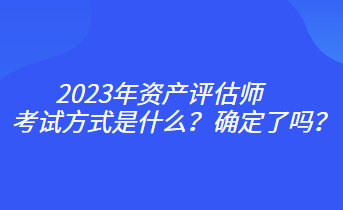 2023年資產(chǎn)評(píng)估師考試方式是什么？確定了嗎？