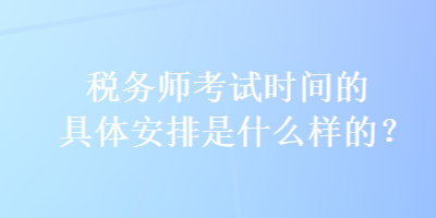 稅務(wù)師考試時間的具體安排是什么樣的？