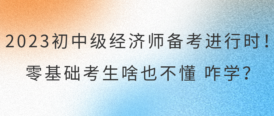 2023初中級經(jīng)濟(jì)師備考進(jìn)行時！零基礎(chǔ)考生啥也不懂 咋學(xué)？