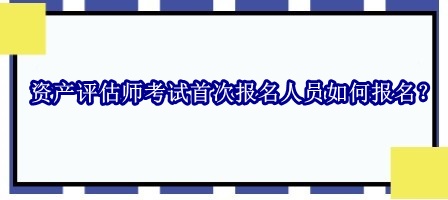 資產(chǎn)評估師考試首次報名人員如何報名？