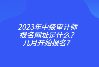 2023年中級審計師報名網(wǎng)址是什么？幾月開始報名？