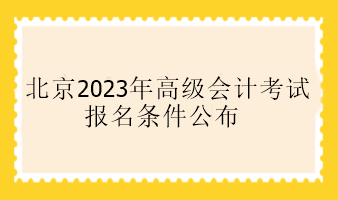 北京2023年高級會計(jì)考試報(bào)名條件公布