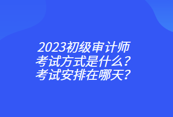 2023初級審計師考試方式是什么？考試安排在哪天？