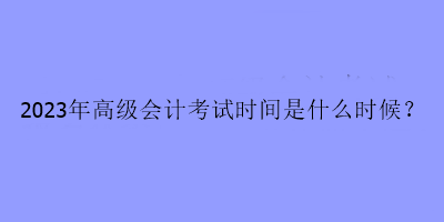 2023年高級會計考試時間是什么時候？