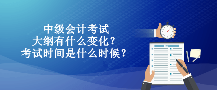 中級(jí)會(huì)計(jì)考試大綱有什么變化？考試時(shí)間是什么時(shí)候？