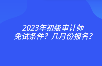 2023年初級審計師免試條件？幾月份報名？