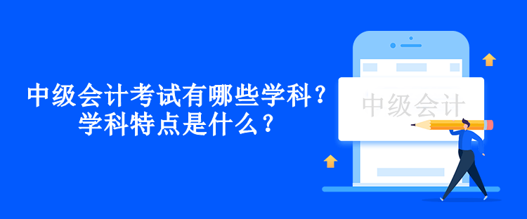 中級會計考試有哪些學(xué)科？學(xué)科特點是什么？