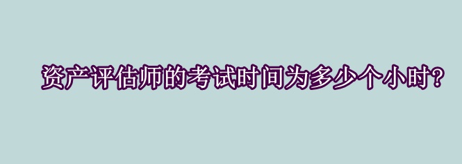 資產(chǎn)評(píng)估師的考試時(shí)間為多少個(gè)小時(shí)?