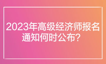 2023年高級經(jīng)濟(jì)師報名通知何時公布？在哪里查看報名通知？