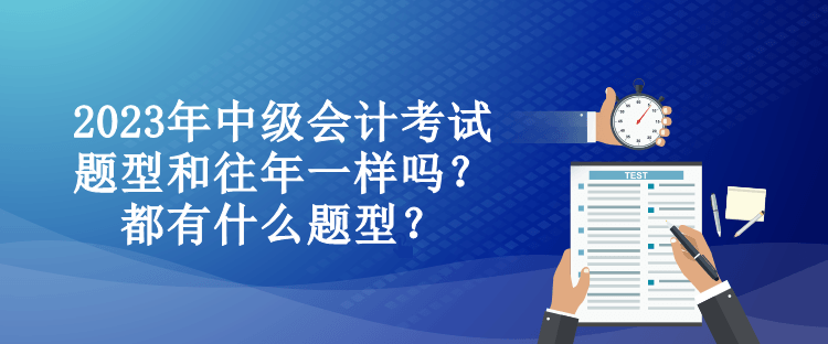 2023年中級(jí)會(huì)計(jì)考試題型和往年一樣嗎？都有什么題型？