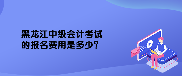 黑龍江中級會計考試的報名費用是多少？