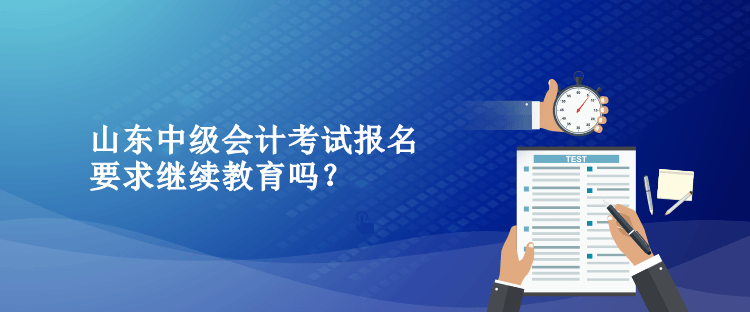 山東中級會計考試報名要求繼續(xù)教育嗎？