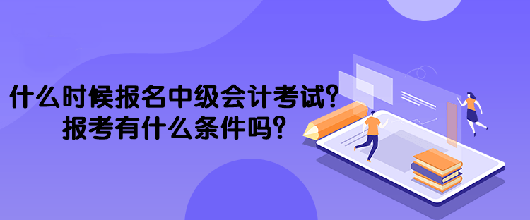 什么時(shí)候報(bào)名中級會計(jì)考試？報(bào)考有什么條件嗎？